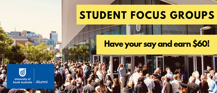 STUDENT FOCUS GROUPS Have your say and earn $60! University of South Australia Alumni