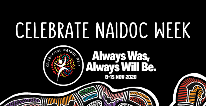 Celebrate Naidoc Week
Always Was, Always Will Be.
8-15 Nov 2020