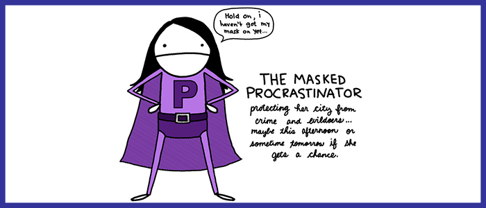 Hold on, I haven’t got my mask on yet… THE MASKED PROCRASTINATOR protecting the city from crime and evildoers… maybe this afternoon or sometime tomorrow if she gets a chance