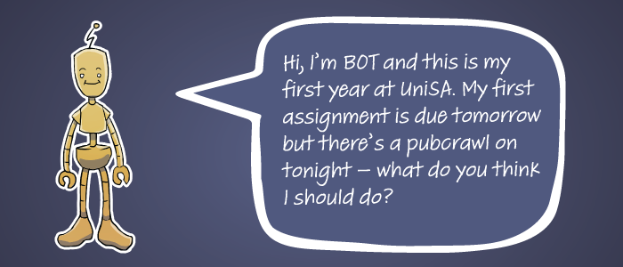 Hi, I’m BOT and this is my first year at UniSA. My first assignment is due tomorrow but there’s a pub-crawl on tonight – what do you think I should do?